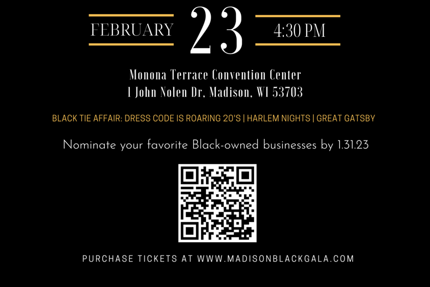 February 23 4:30 PM Monona Terrace Convention Cneter Purchase tickets at www.MadisonBlackGala.com